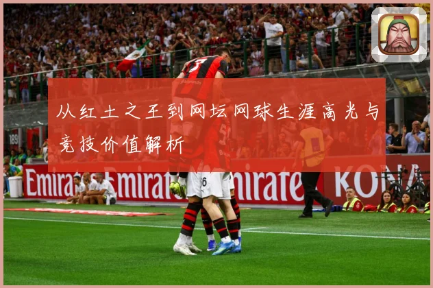 从红土之王到网坛网球生涯高光与竞技价值解析
