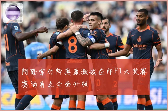 阿隆索对阵奥康激战在即F1大奖赛赛场看点全面升级