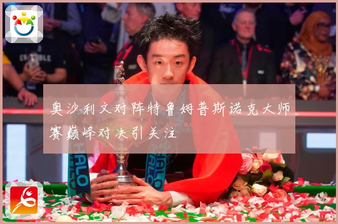 奥沙利文对阵特鲁姆普斯诺克大师赛巅峰对决引关注
