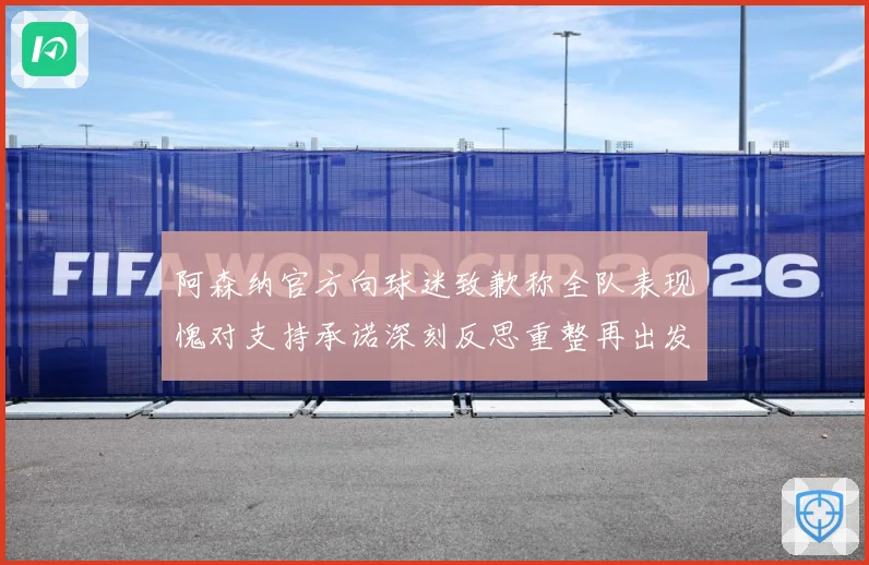 阿森纳官方向球迷致歉称全队表现愧对支持承诺深刻反思重整再出发数据研判