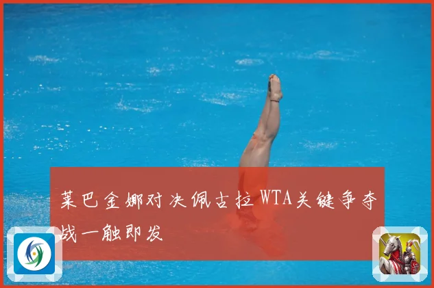 莱巴金娜对决佩古拉 WTA关键争夺战一触即发