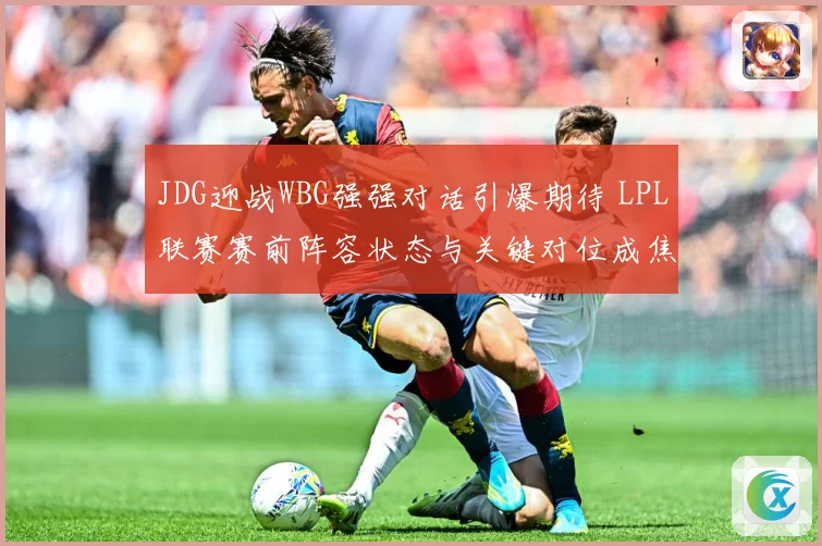 JDG迎战WBG强强对话引爆期待 LPL联赛赛前阵容状态与关键对位成焦点