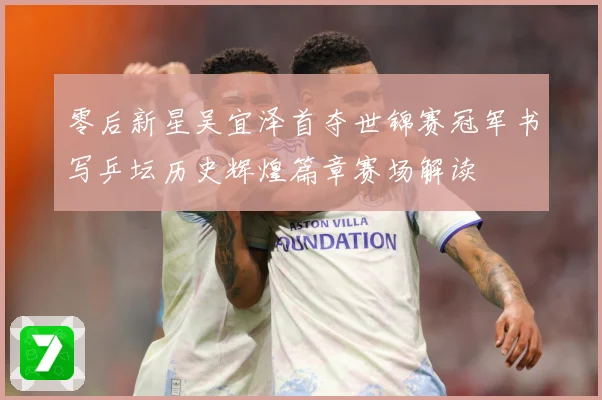 零后新星吴宜泽首夺世锦赛冠军书写乒坛历史辉煌篇章赛场解读