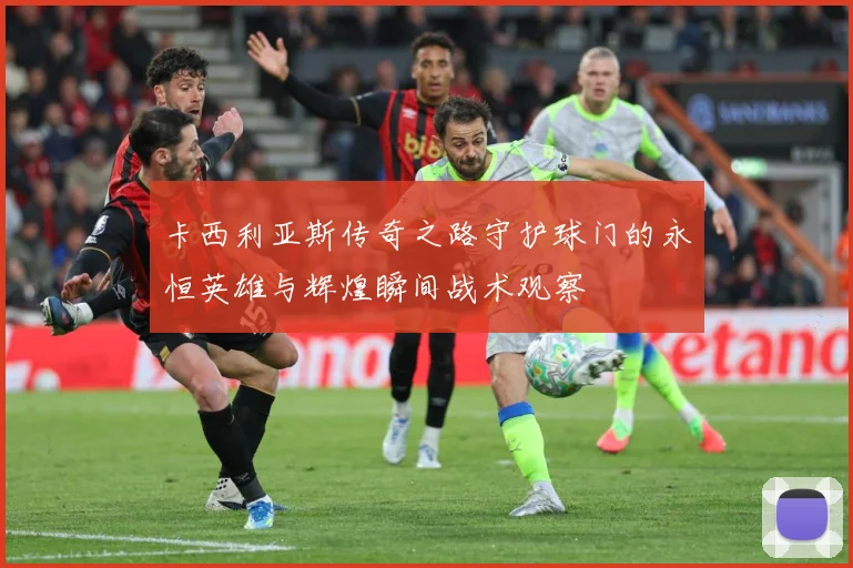 卡西利亚斯传奇之路守护球门的永恒英雄与辉煌瞬间战术观察