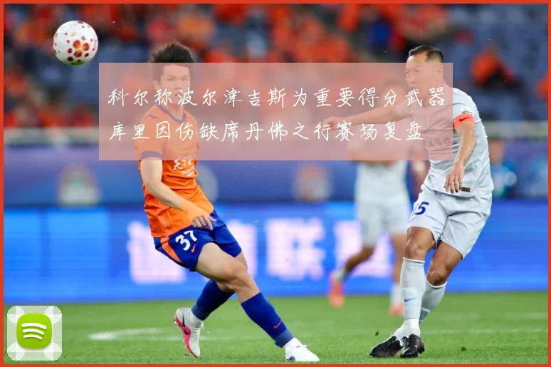 科尔称波尔津吉斯为重要得分武器库里因伤缺席丹佛之行赛场复盘