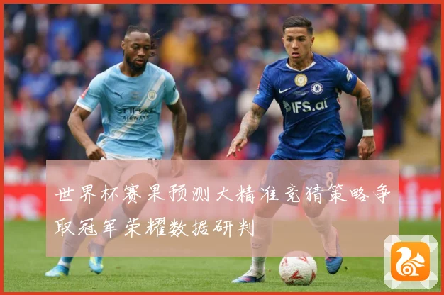 世界杯赛果预测大精准竞猜策略争取冠军荣耀数据研判
