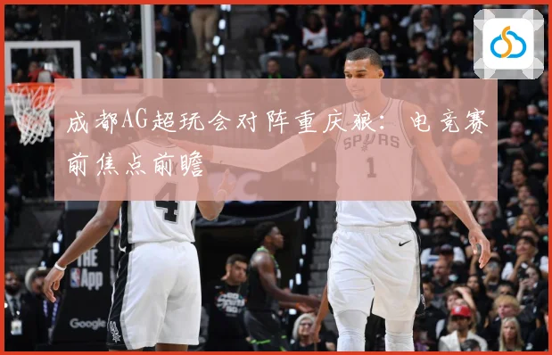 成都AG超玩会对阵重庆狼：电竞赛前焦点前瞻