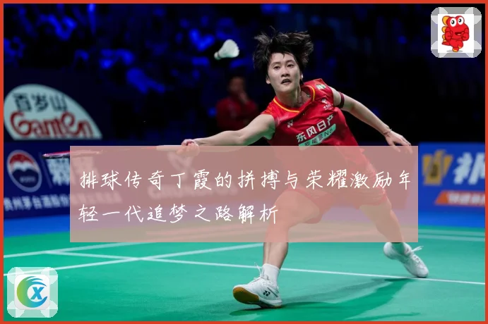 排球传奇丁霞的拼搏与荣耀激励年轻一代追梦之路解析