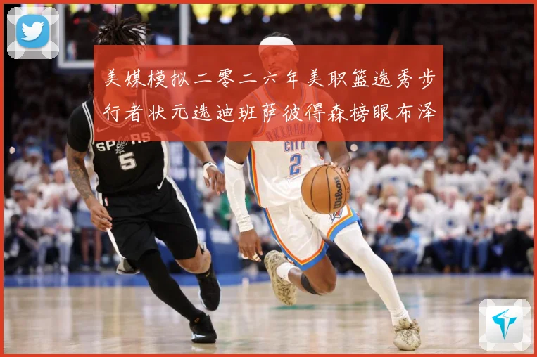 美媒模拟二零二六年美职篮选秀步行者状元选迪班萨彼得森榜眼布泽赛场复盘