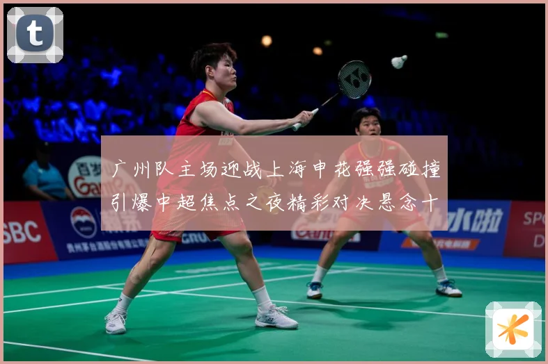 广州队主场迎战上海申花强强碰撞引爆中超焦点之夜精彩对决悬念十足争胜可期