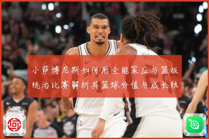 小萨博尼斯如何用全能策应与篮板统治比赛解析其篮球价值与成长轨迹