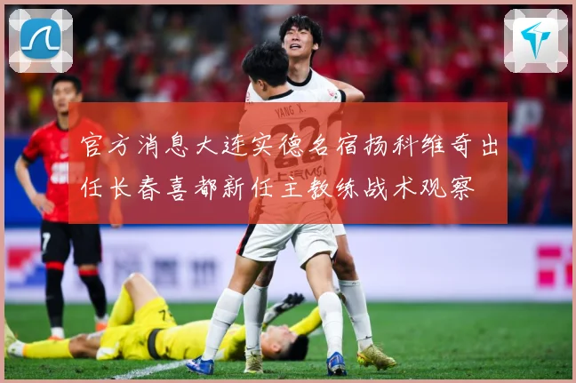 官方消息大连实德名宿扬科维奇出任长春喜都新任主教练战术观察