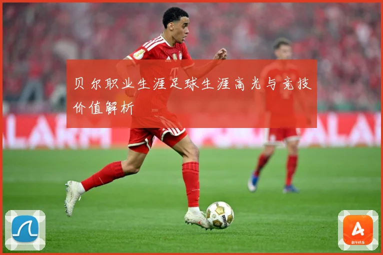 贝尔职业生涯足球生涯高光与竞技价值解析