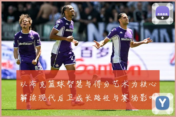 以布克篮球智慧与得分艺术为核心解读现代后卫成长路径与赛场影响力