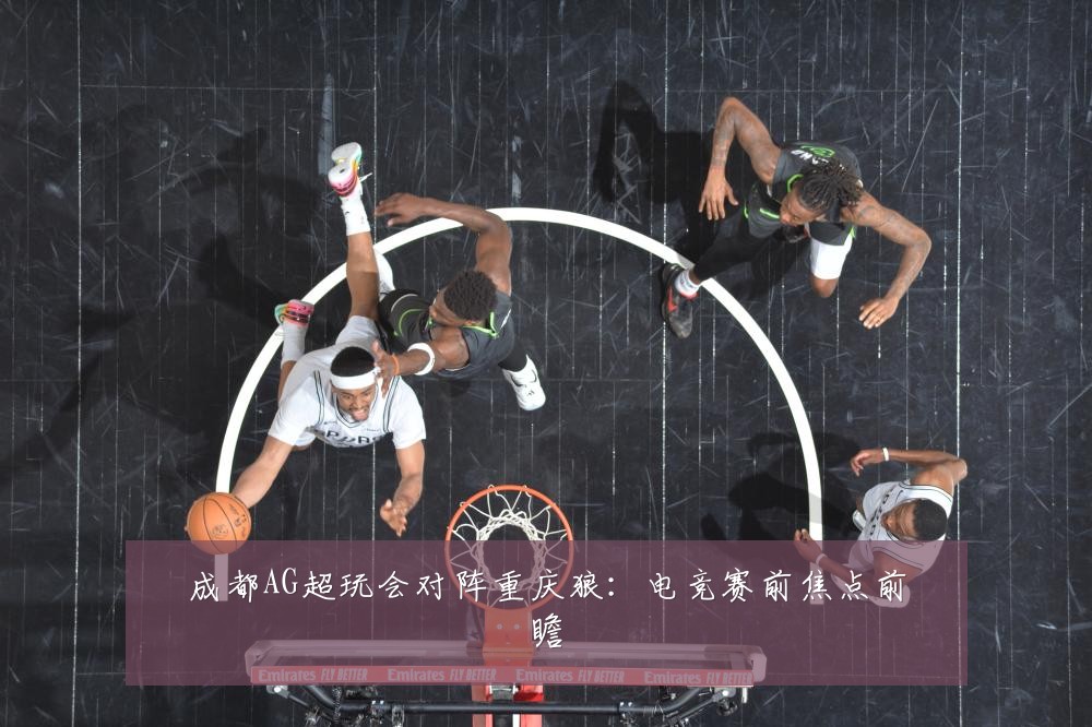 成都AG超玩会对阵重庆狼：电竞赛前焦点前瞻
