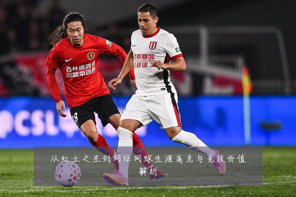 从红土之王到网坛网球生涯高光与竞技价值解析