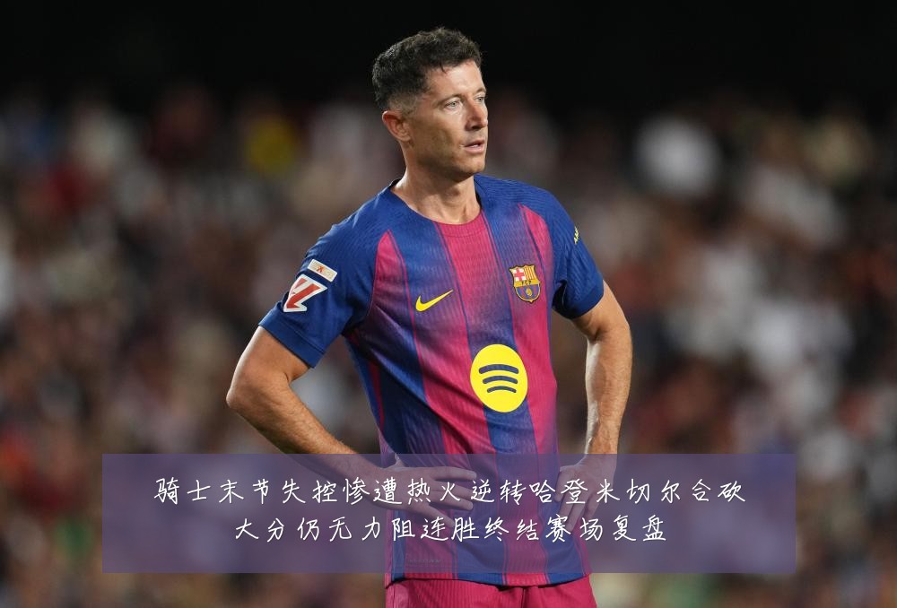 骑士末节失控惨遭热火逆转哈登米切尔合砍大分仍无力阻连胜终结赛场复盘