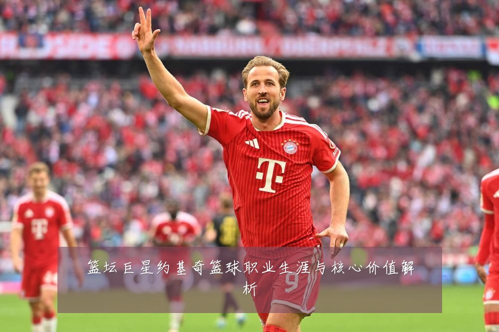 篮坛巨星约基奇篮球职业生涯与核心价值解析