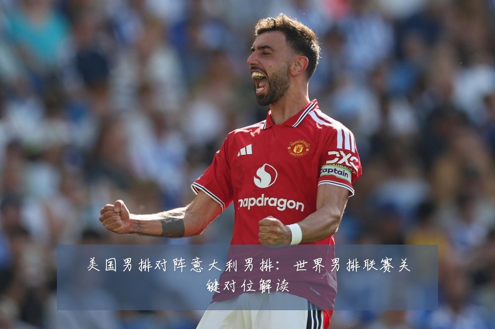 美国男排对阵意大利男排:世界男排联赛关键对位解读